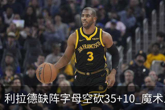 利拉德缺阵字母空砍35+10 魔术三人20+擒雄鹿