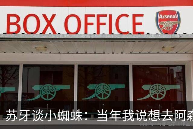 苏牙谈小蜘蛛：当年我说想去阿森纳 杰拉德说再留1年助我去皇萨仁