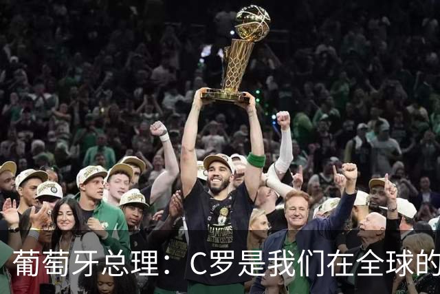 葡萄牙总理：C罗是我们在全球的文化代表 期待他能为国作出贡献