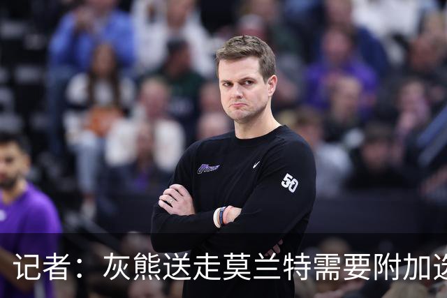 记者：灰熊送走莫兰特需要附加选秀权 买断或许是双方的最佳选择