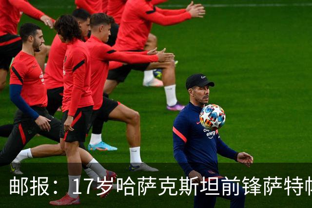 邮报：17岁哈萨克斯坦前锋萨特帕耶夫将抵达伦敦，加盟切尔西